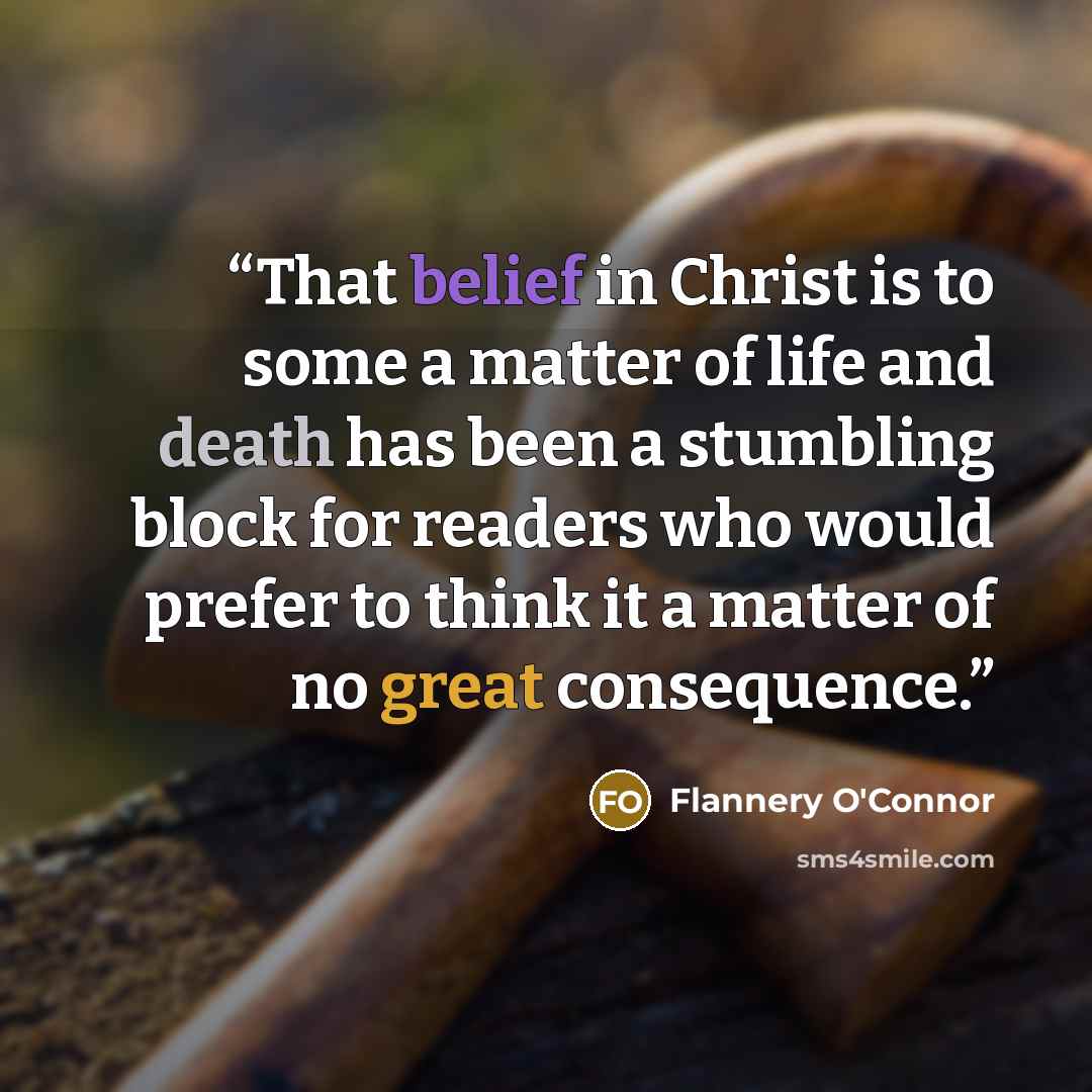 “That belief in Christ is to some a matter of life and death has been a stumbling block for readers who would prefer to think it a matter of no great consequence.” quote by Flannery O'Connor