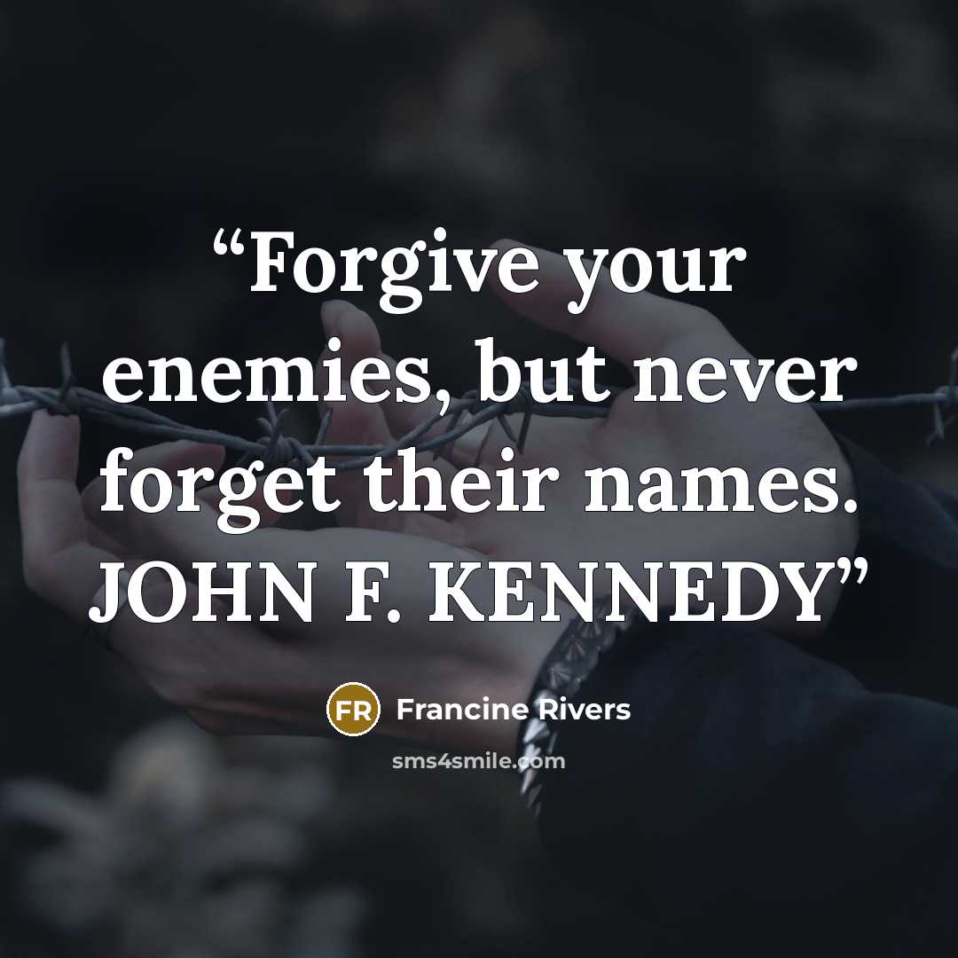 “Forgive your enemies, but never forget their names. JOHN F. KENNEDY” quote by Francine Rivers