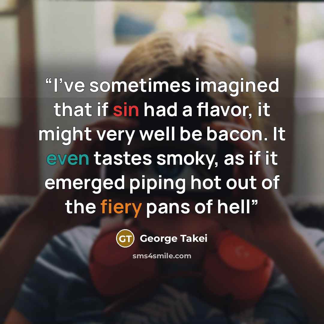 “I’ve sometimes imagined that if sin had a flavor, it might very well be bacon. It even tastes smoky, as if it emerged piping hot out of the fiery pans of hell” quote by George Takei