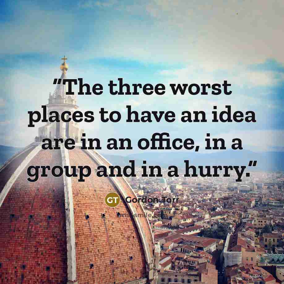 “The three worst places to have an idea are in an office, in a group and in a hurry.” quote by Gordon Torr