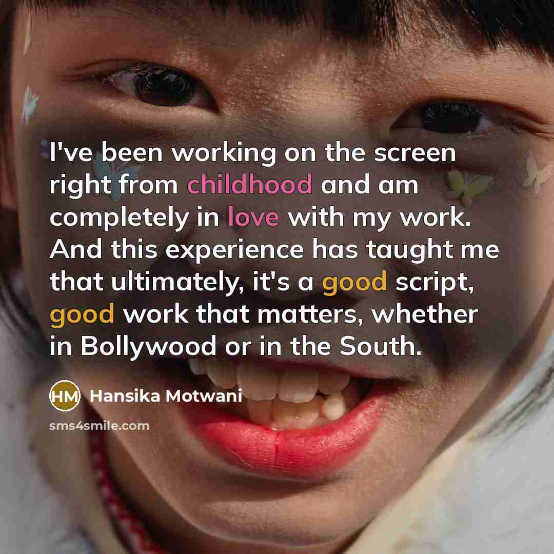 “I've been working on the screen right from childhood and am completely in love with my work. And this experience has taught me that ultimately, it's a good script, good work that matters, whether in Bollywood or in the South.” quote by Hansika Motwani