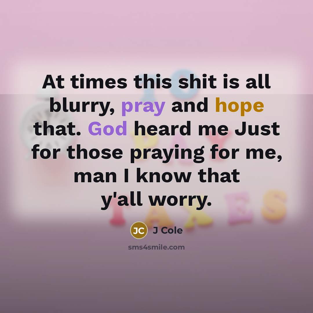 “At times this shit is all blurry, pray and hope that. God heard me Just for those praying for me, man I know that y'all worry.” quote by J Cole