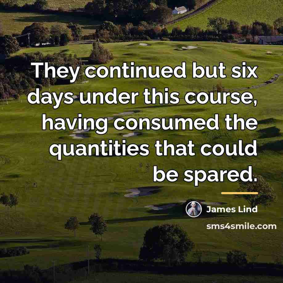 “They continued but six days under this course, having consumed…” quote by James Lind