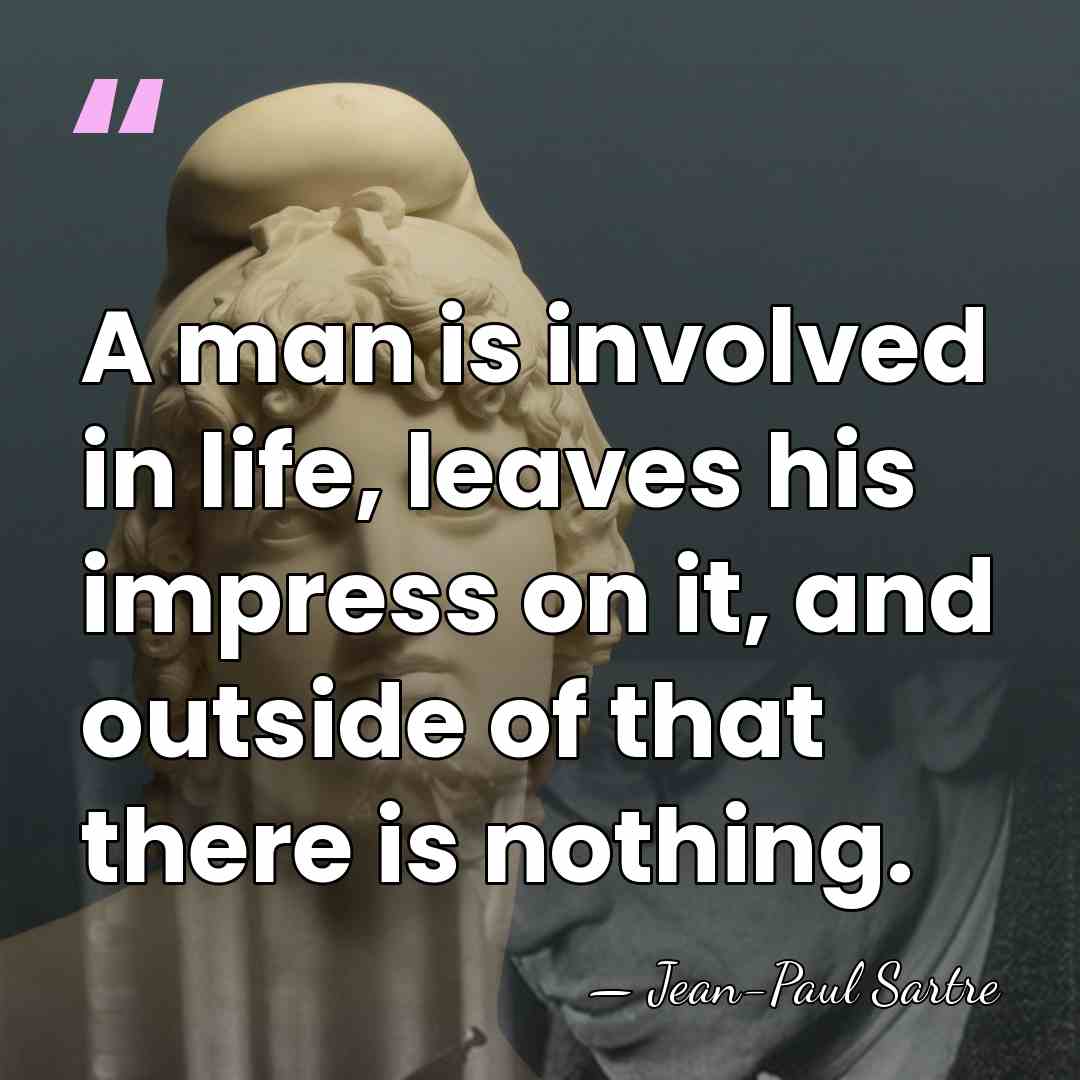 A man is involved in life, leaves his impress on it, and&hellip; - Jean-Paul Sartre