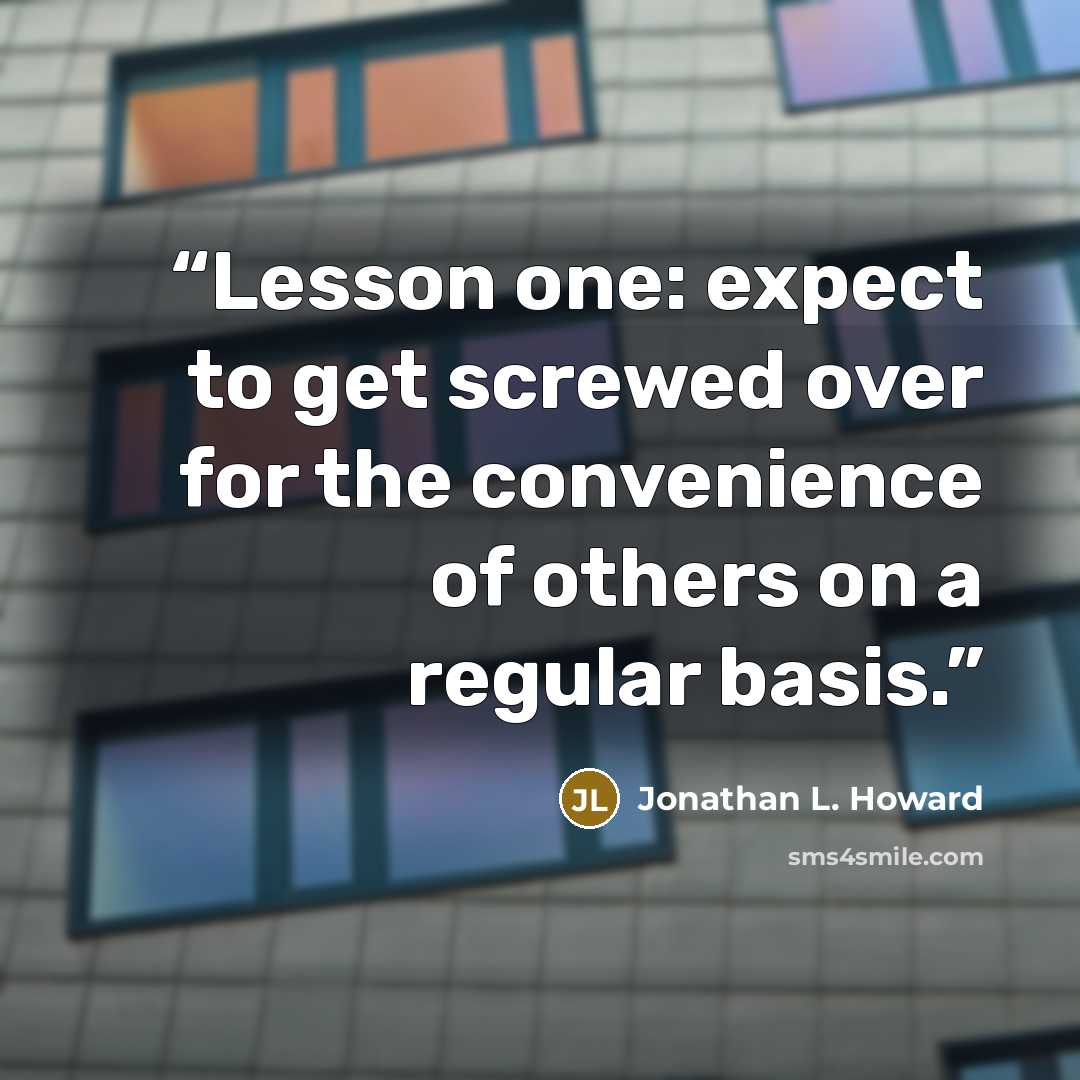 “Lesson one: expect to get screwed over for the convenience of others on a regular basis.” quote by Jonathan L. Howard