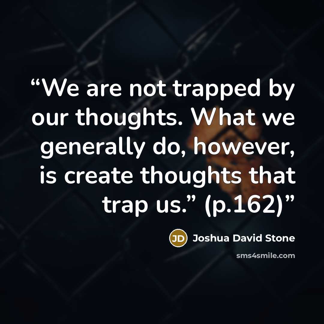 “We are not trapped by our thoughts. What we generally do, however, is create thoughts that trap us.” (p.162)” quote by Joshua David Stone