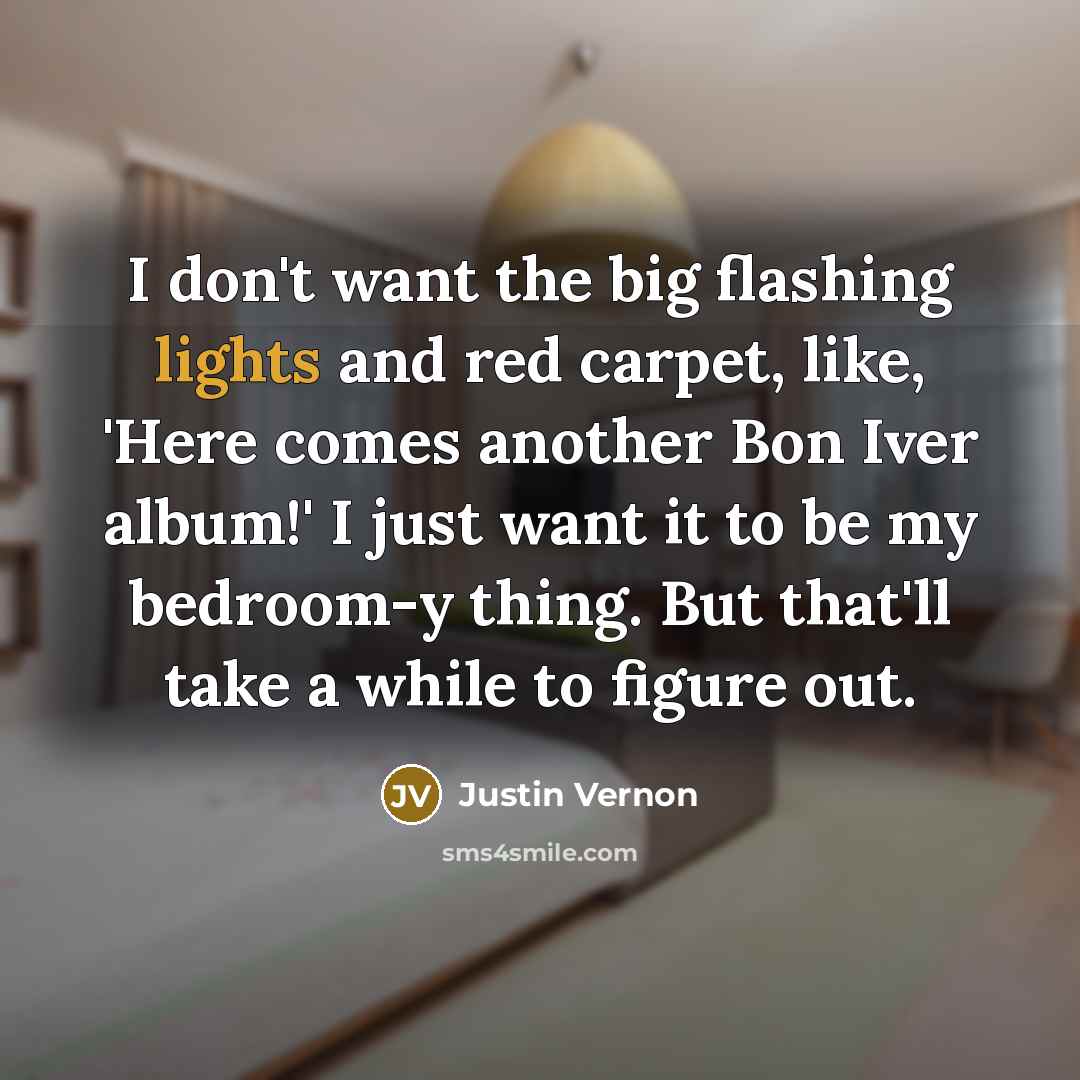 “I don't want the big flashing lights and red carpet,…” quote by Justin Vernon