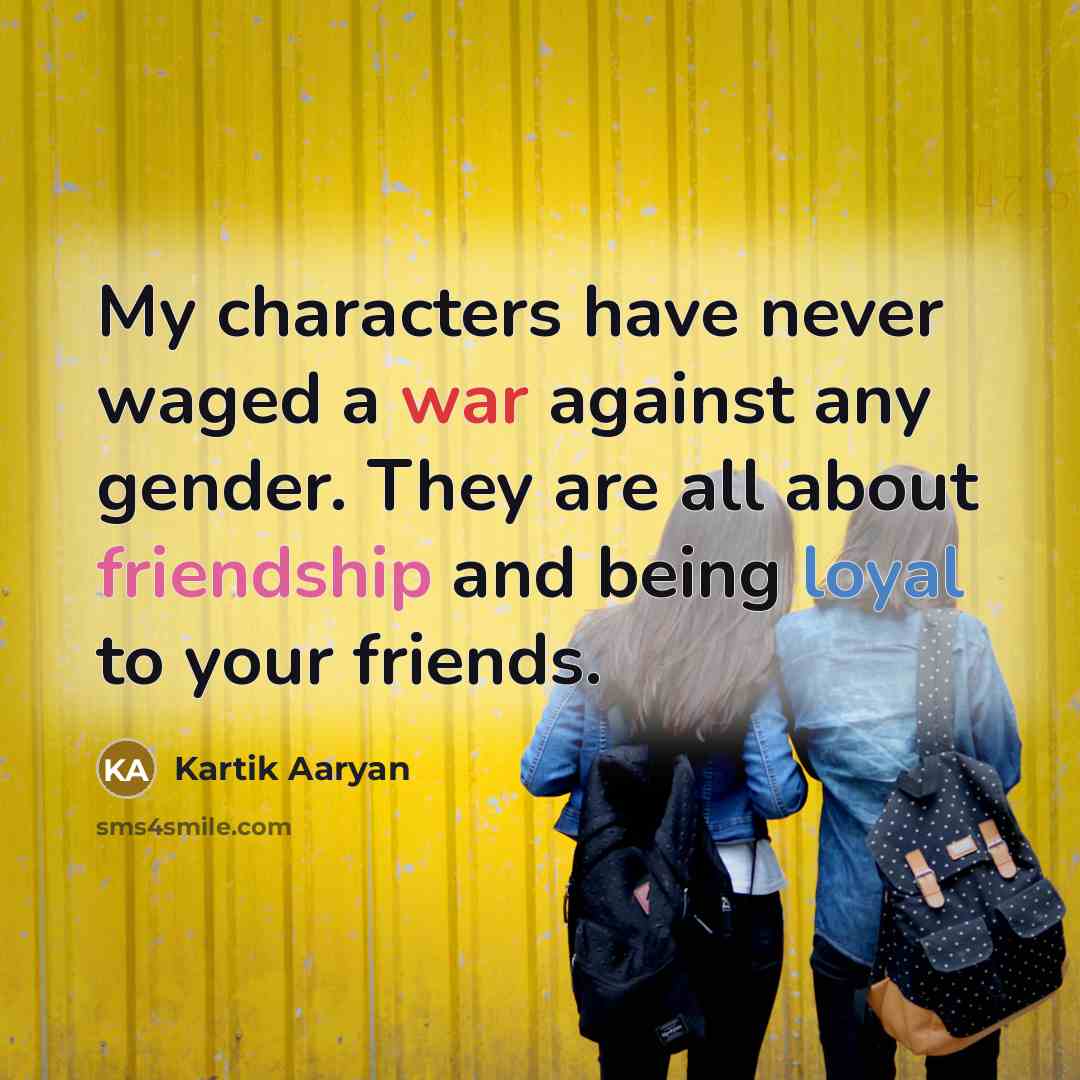 “My characters have never waged a war against any gender. They are all about friendship and being loyal to your friends.” quote by Kartik Aaryan