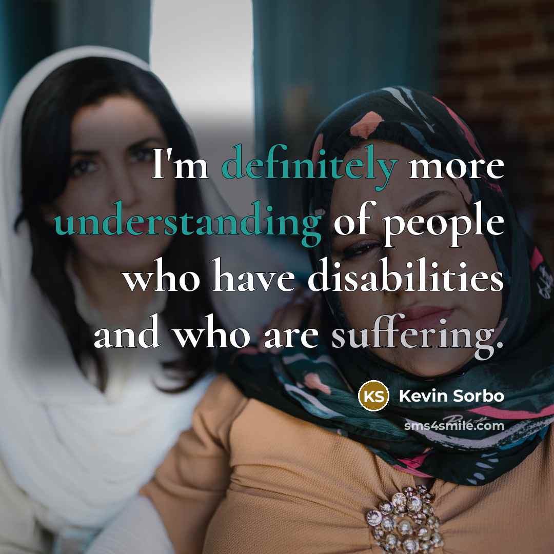 “I'm definitely more understanding of people who have disabilities and who are suffering.” quote by Kevin Sorbo