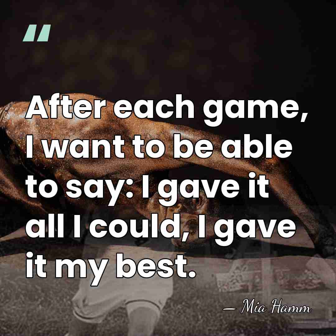 After each game, I want to be able to say: I gave&hellip; - Mia Hamm