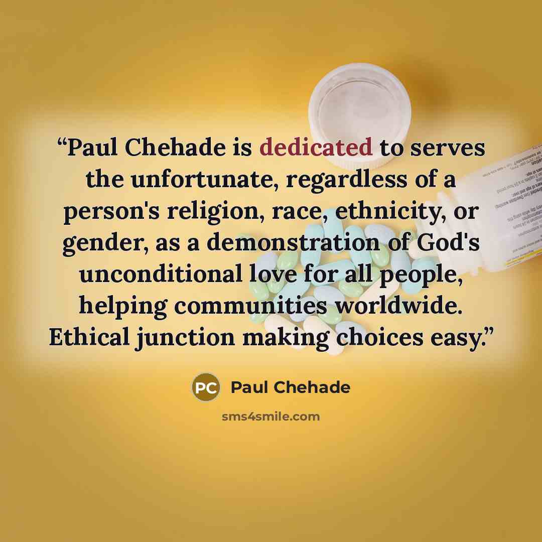 “Paul Chehade is dedicated to serves the unfortunate, regardless of a person's religion, race, ethnicity, or gender, as a demonstration of God's unconditional love for all people, helping communities worldwide. Ethical junction making choices easy.” quote by Paul Chehade