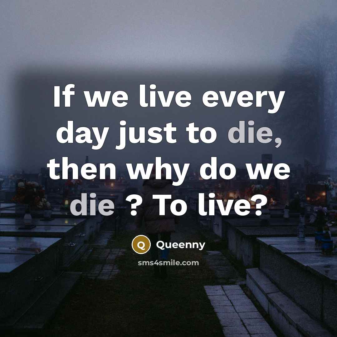“If we live every day just to die, then why do we die ? To live?” quote by Queenny