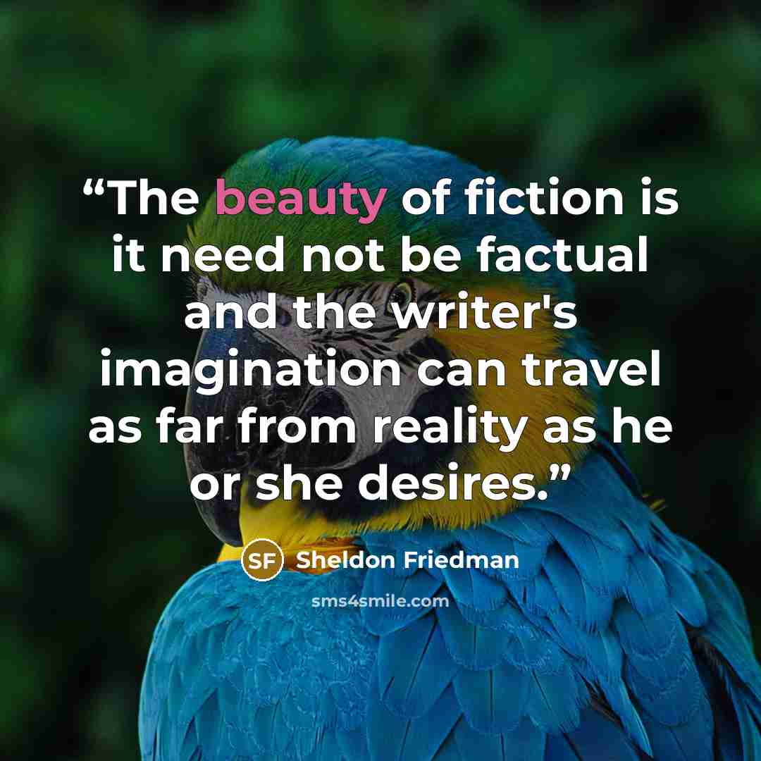 “The beauty of fiction is it need not be factual and the writer's imagination can travel as far from reality as he or she desires.” quote by Sheldon Friedman