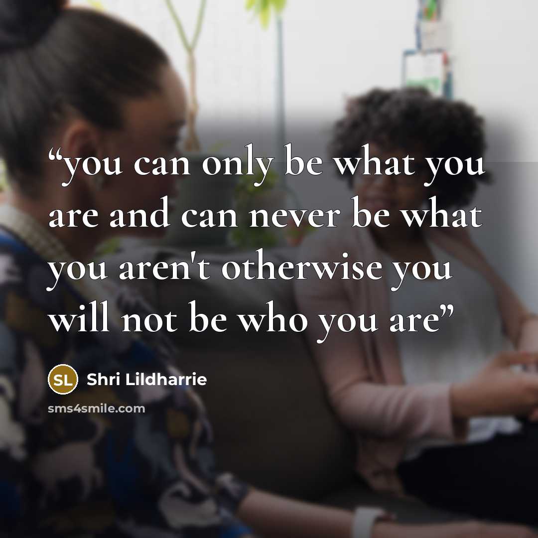 “you can only be what you are and can never be what you aren't otherwise you will not be who you are” quote by Shri Lildharrie