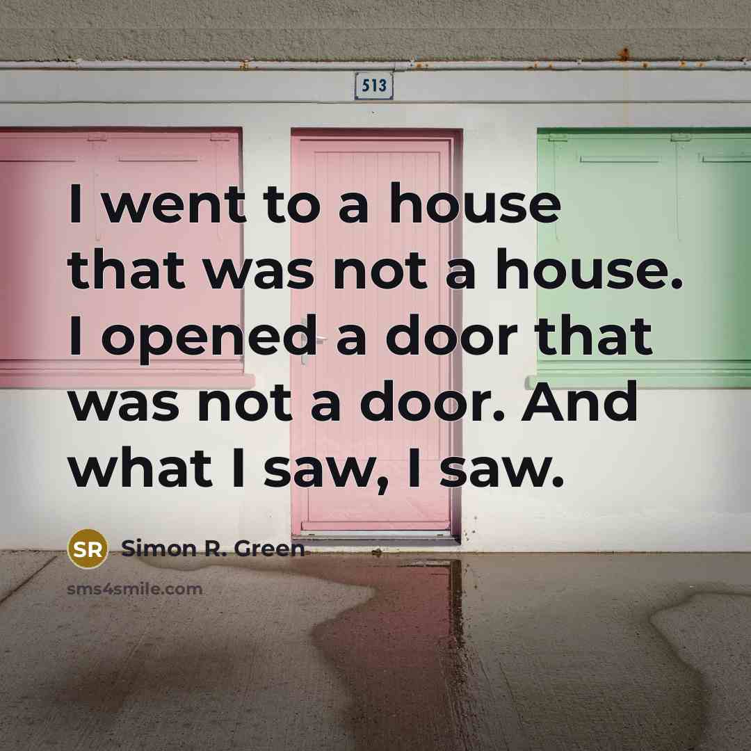 “I went to a house that was not a house. I opened a door that was not a door. And what I saw, I saw.” quote by Simon R. Green