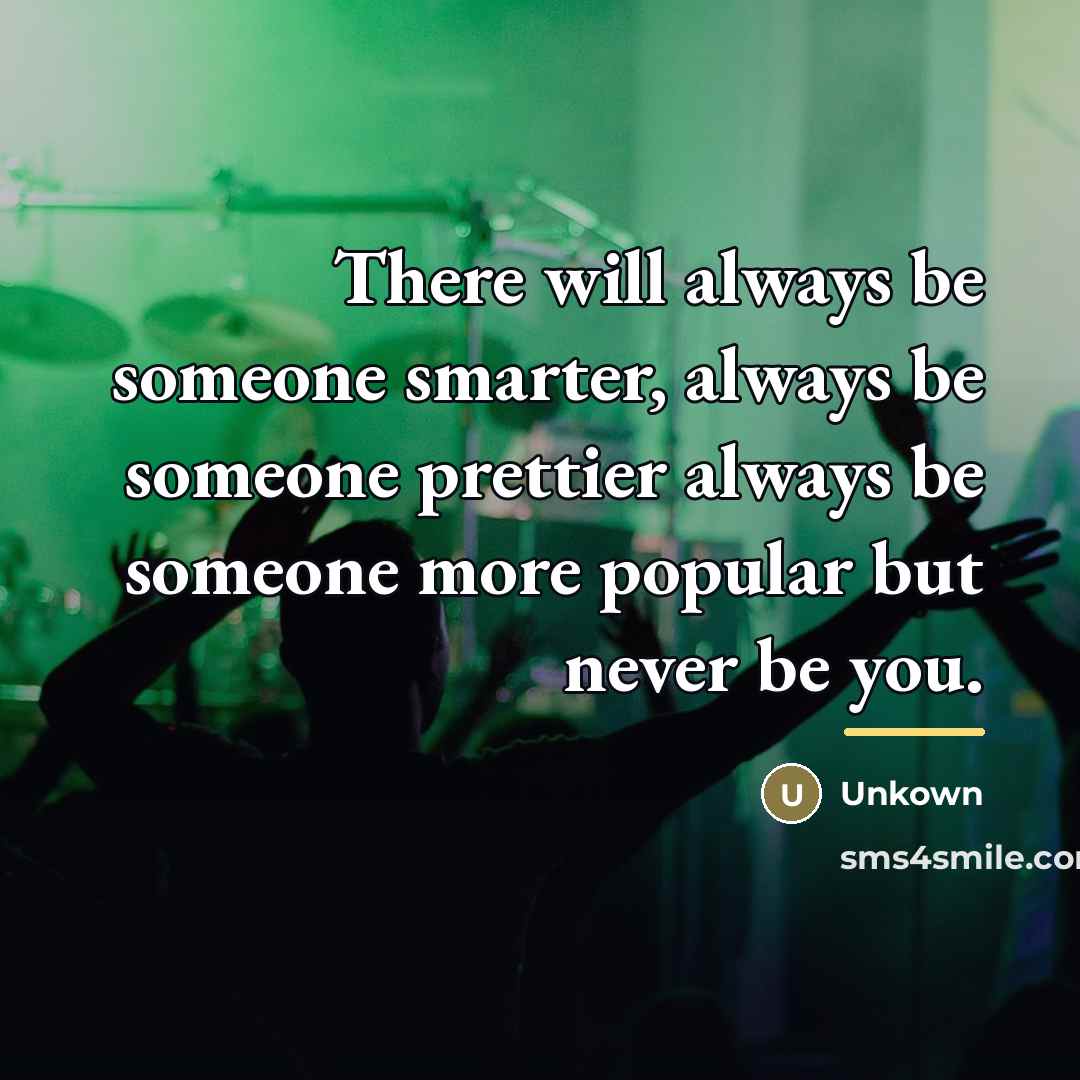 “There will always be someone smarter, always be someone prettier…” quote by Unkown