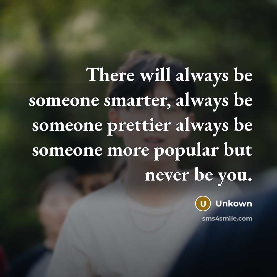 “There will always be someone smarter, always be someone prettier always be someone more popular but never be you.” quote by Unkown