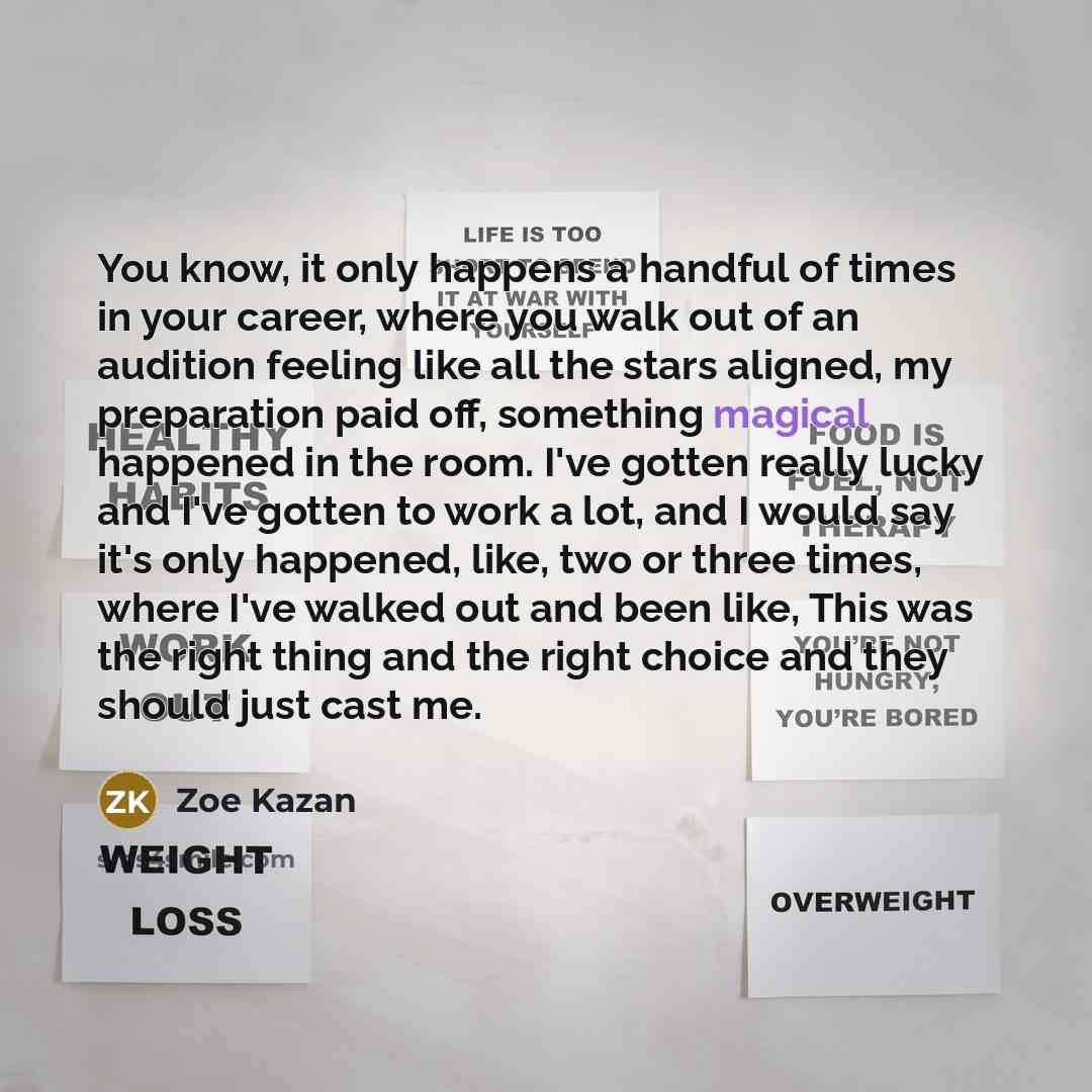 “You know, it only happens a handful of times in your career, where you walk out of an audition feeling like all the stars aligned, my preparation paid off, something magical happened in the room. I've gotten really lucky and I've gotten to work a lot, and I would say it's only happened, like, two…” quote by Zoe Kazan
