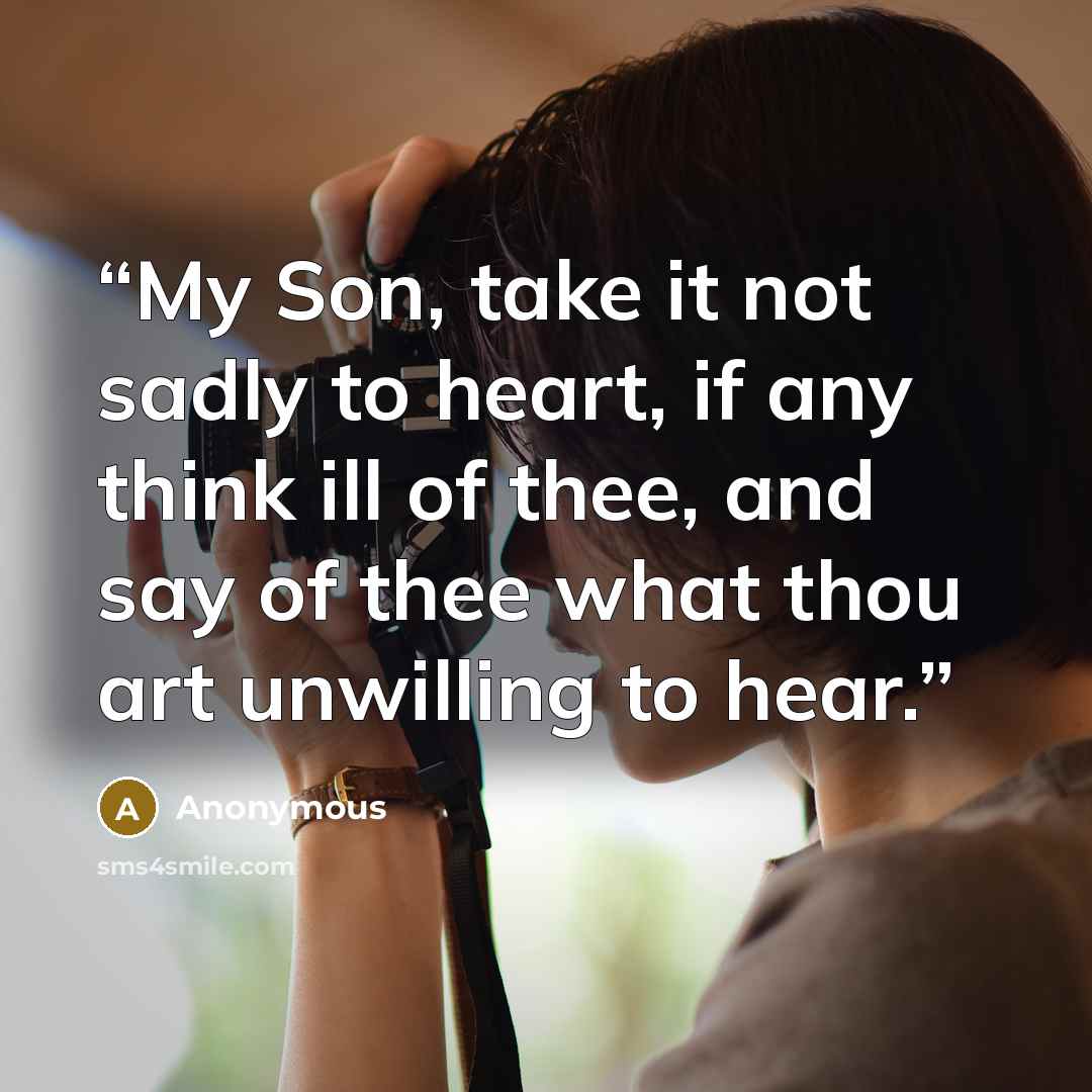 “My Son, take it not sadly to heart, if any think ill of thee, and say of thee what thou art unwilling to hear.” quote by Anonymous