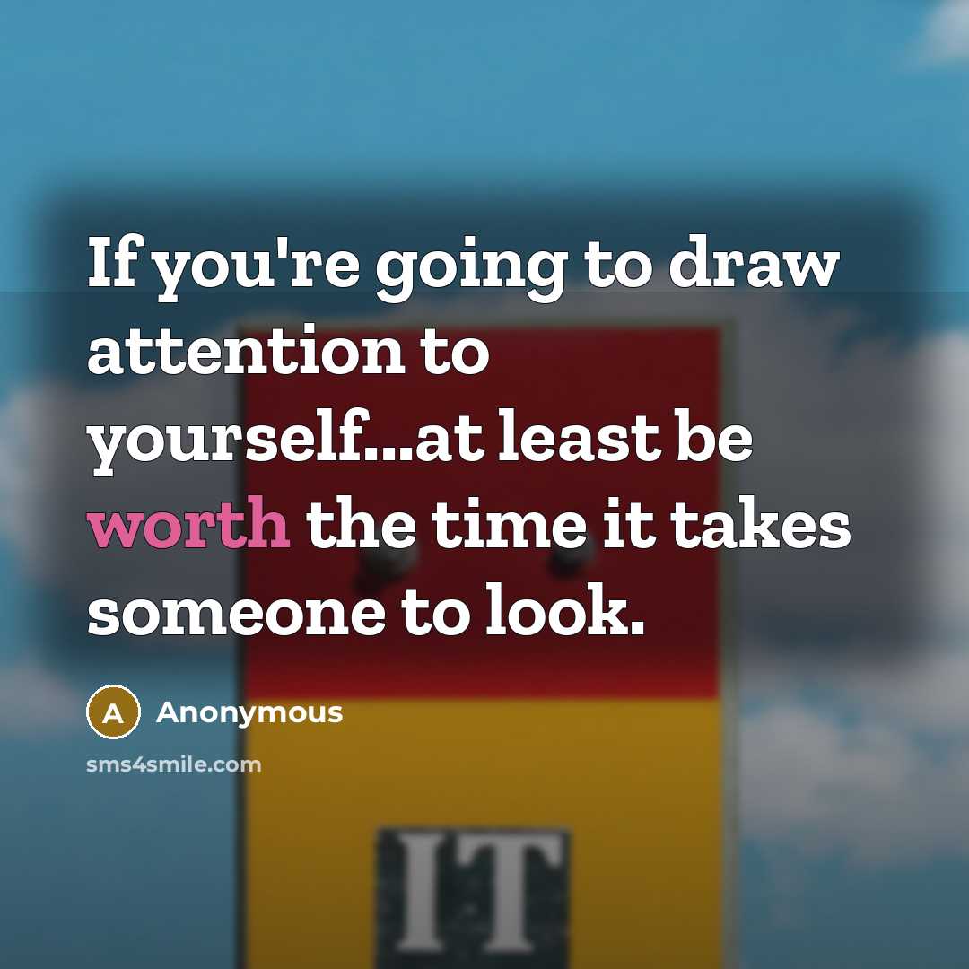 “If you're going to draw attention to yourself...at least be worth the time it takes someone to look.” quote by Anonymous