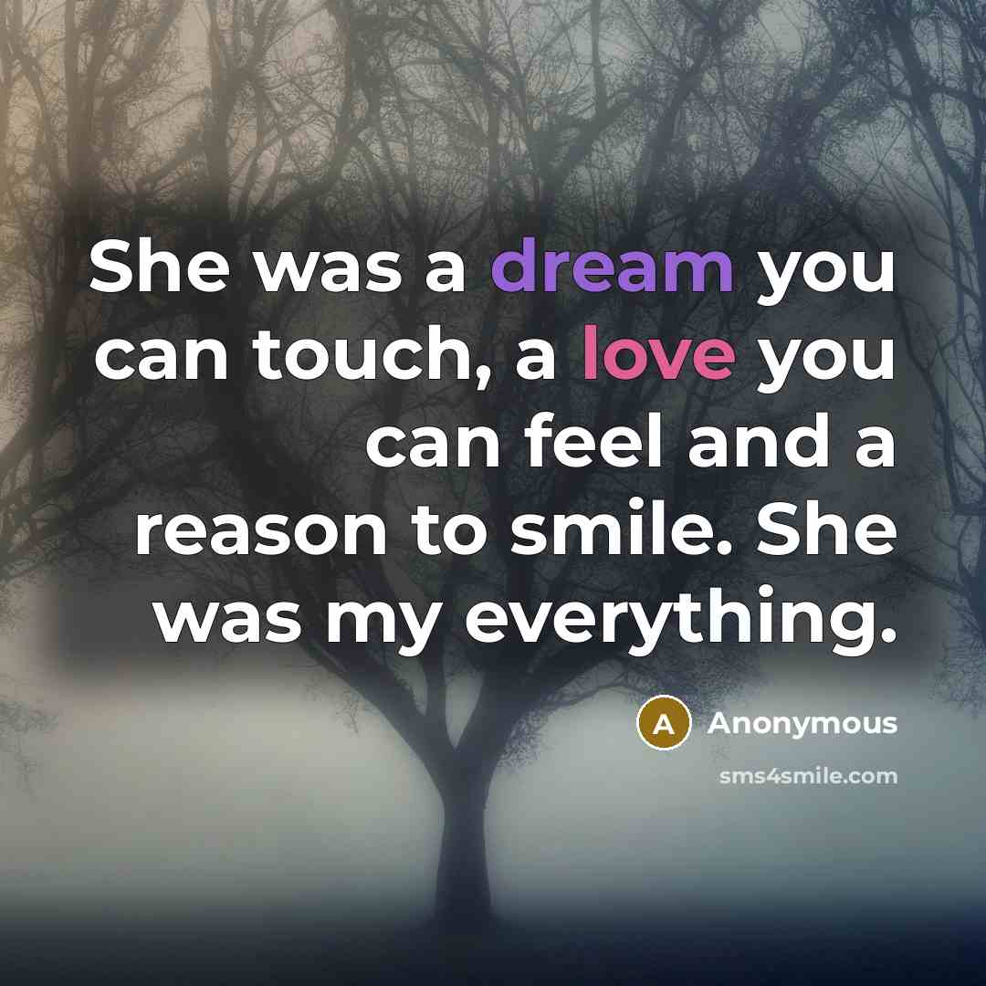 “She was a dream you can touch, a love you can feel and a reason to smile. She was my everything.” quote by Anonymous