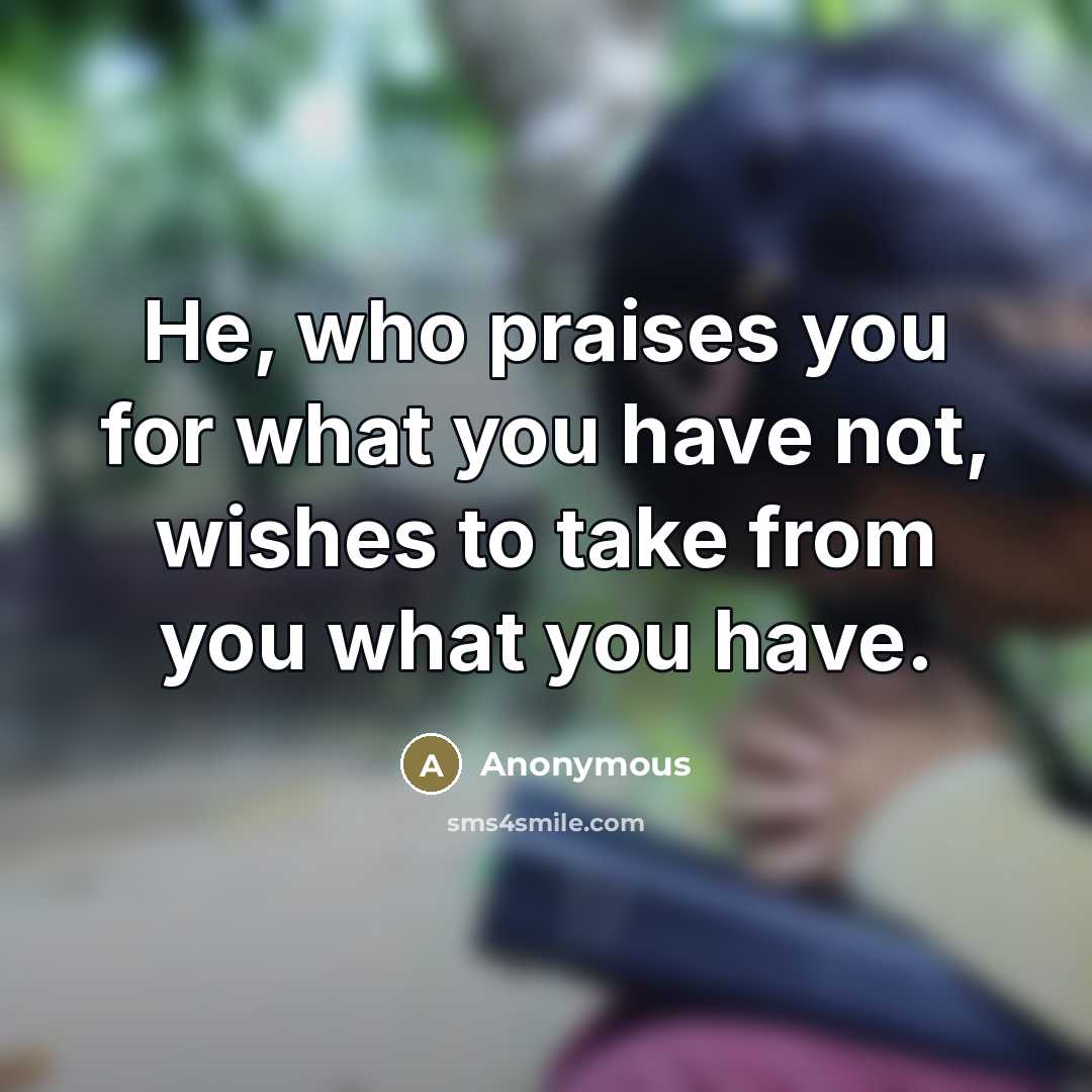 “He, who praises you for what you have not, wishes to take from you what you have.” quote by Anonymous