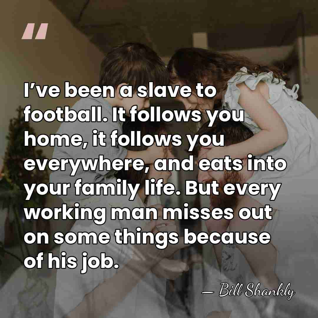 I’ve been a slave to football. It follows you home, it follows&hellip; - Bill Shankly