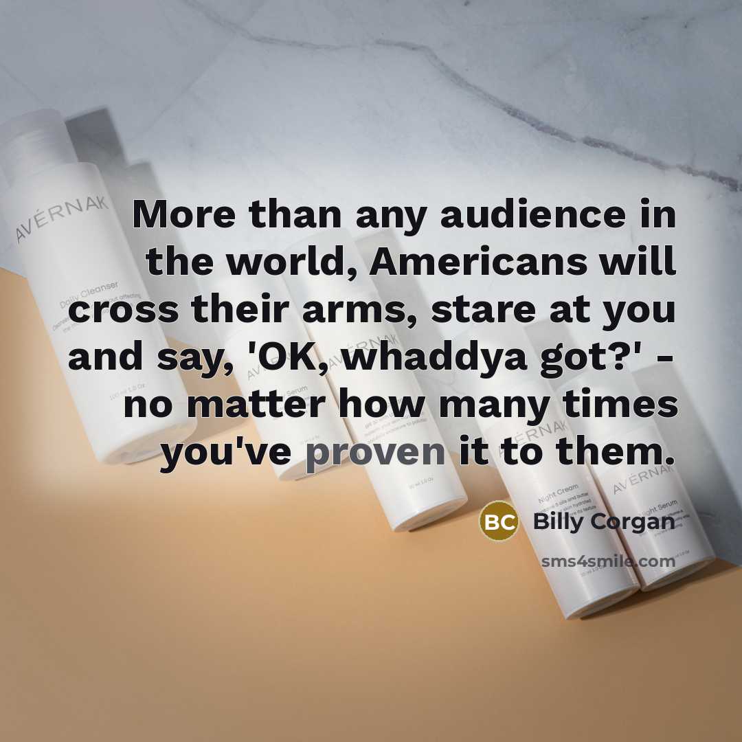 “More than any audience in the world, Americans will cross their arms, stare at you and say, 'OK, whaddya got?' - no matter how many times you've proven it to them.” quote by Billy Corgan