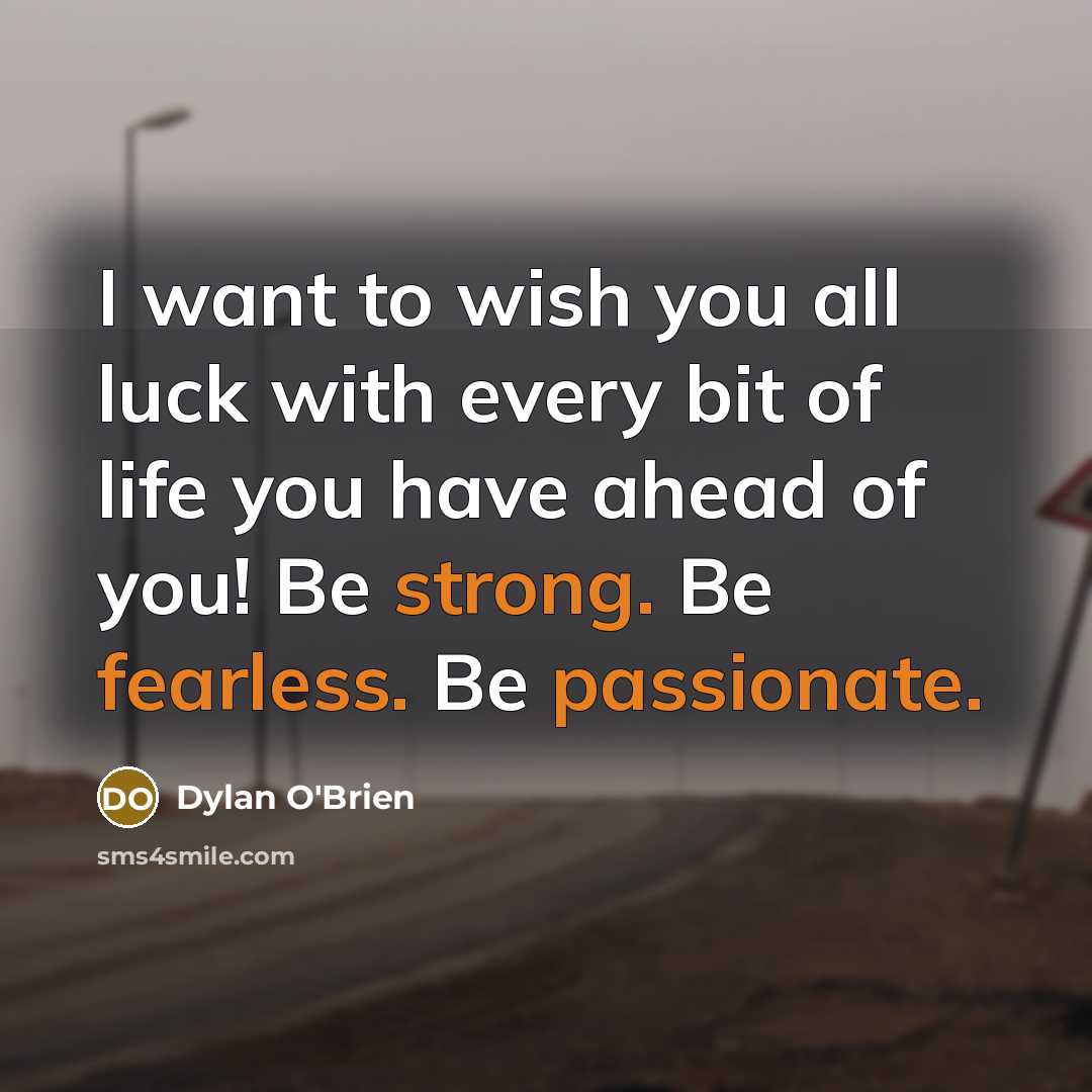 “I want to wish you all luck with every bit of life you have ahead of you! Be strong. Be fearless. Be passionate.” quote by Dylan O'Brien