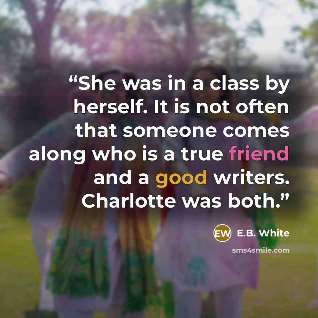 “She was in a class by herself. It is not often that someone comes along who is a true friend and a good writers. Charlotte was both.” quote by E.B. White