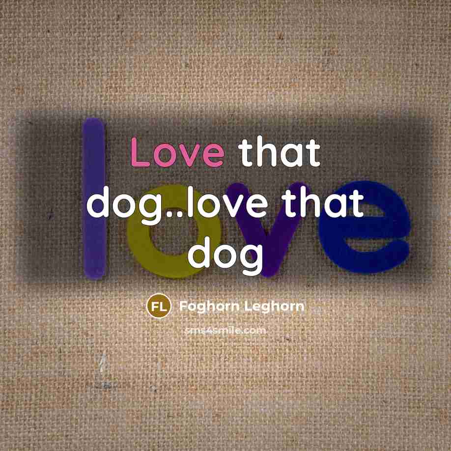 “Love that dog..love that dog…” quote by Foghorn Leghorn