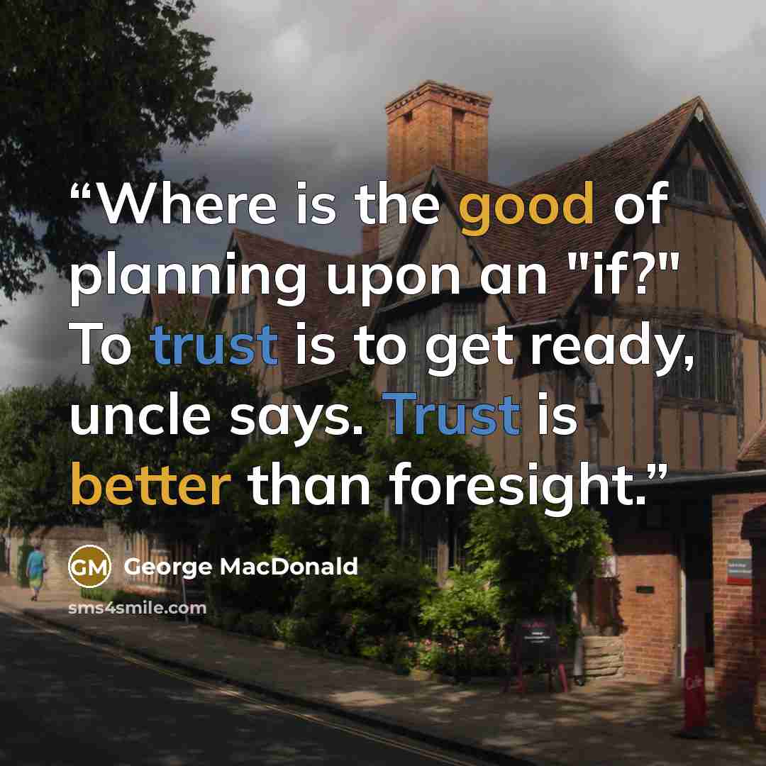 “Where is the good of planning upon an "if?" To trust is to get ready, uncle says. Trust is better than foresight.” quote by George MacDonald