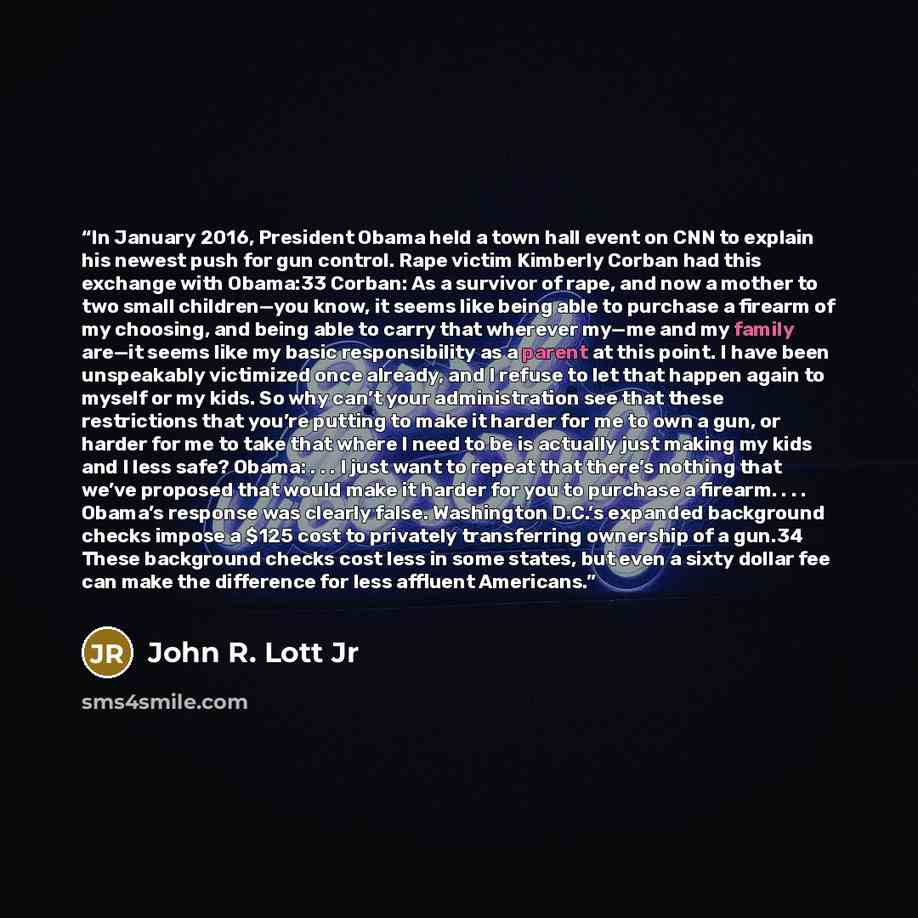 “In January 2016, President Obama held a town hall event on CNN to explain his newest push for gun control. Rape victim Kimberly Corban had this exchange with Obama:33 Corban: As a survivor of rape, and now a mother to two small children—you know, it seems like being able to purchase a firearm of…” quote by John R. Lott Jr