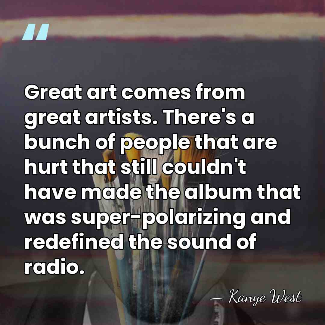 Great art comes from great artists. There's a bunch of people that&hellip; - Kanye West