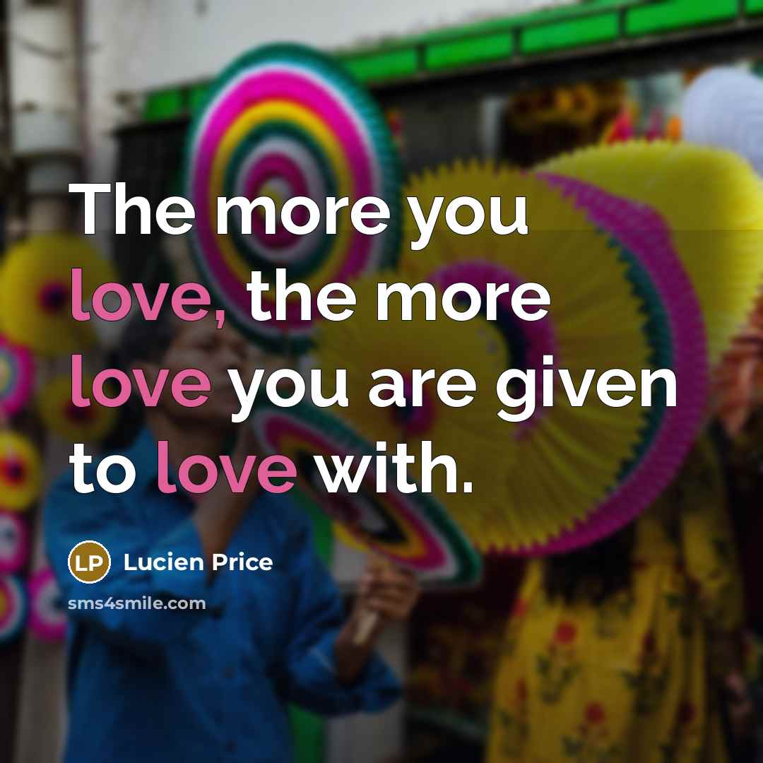“The more you love, the more love you are given to love with.” quote by Lucien Price