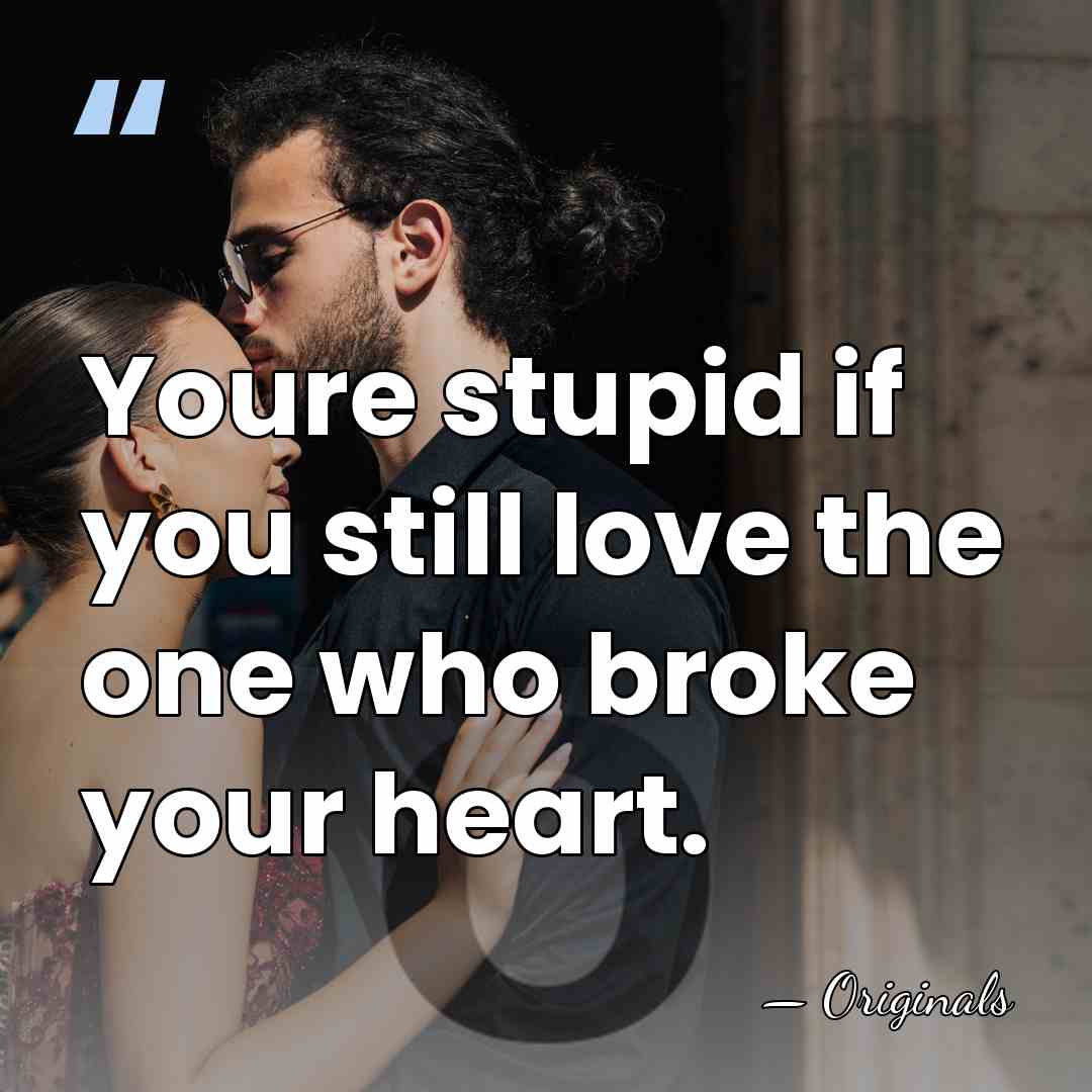 Youre stupid if you still love the one who broke your heart. - Originals