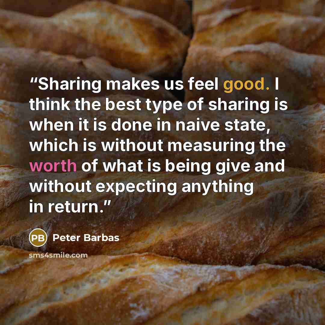 “Sharing makes us feel good. I think the best type of sharing is when it is done in naive state, which is without measuring the worth of what is being give and without expecting anything in return.” quote by Peter Barbas