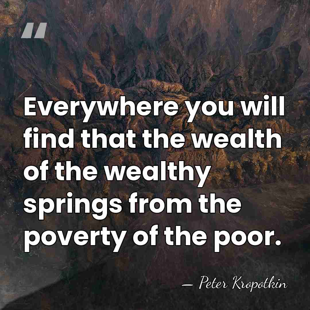Everywhere you will find that the wealth of the wealthy springs from&hellip; - Peter Kropotkin