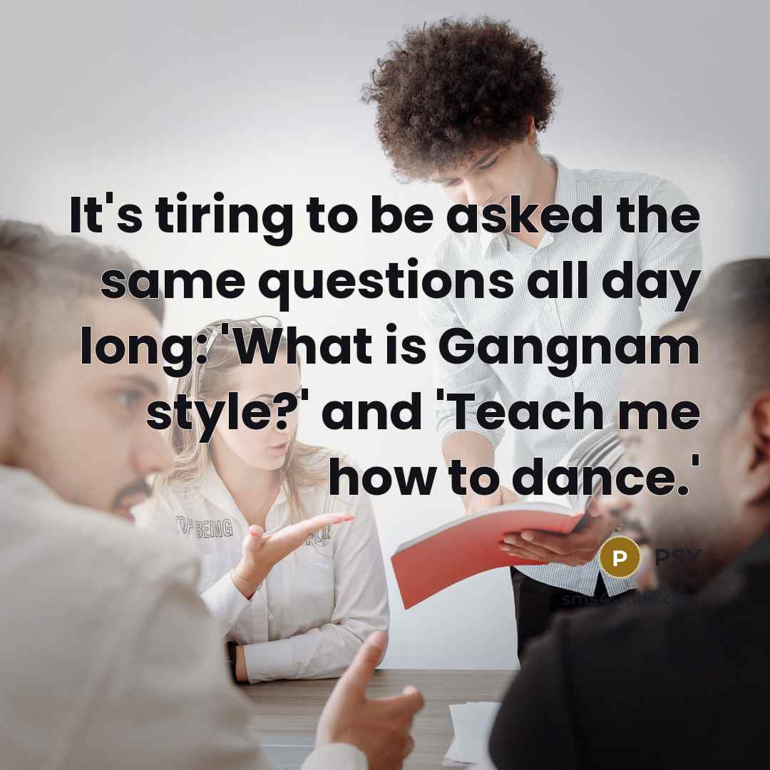 “It's tiring to be asked the same questions all day…” quote by PSY