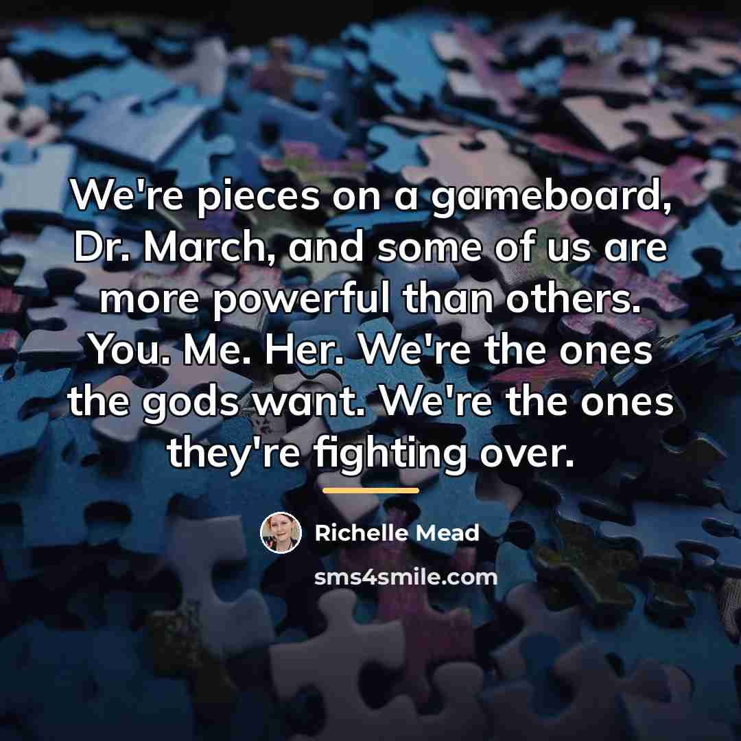 “We're pieces on a gameboard, Dr. March, and some of…” quote by Richelle Mead