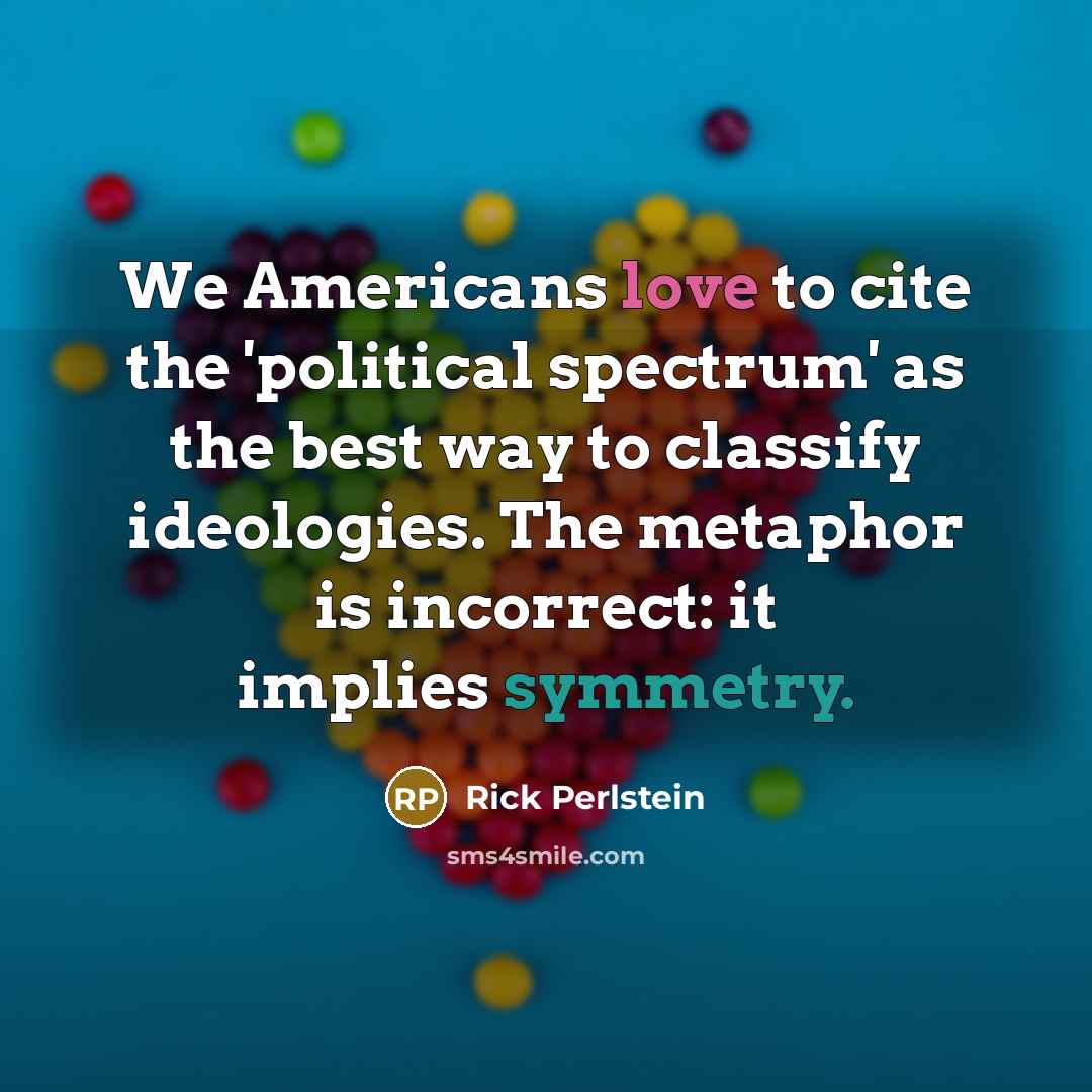 “We Americans love to cite the 'political spectrum' as the…” quote by Rick Perlstein