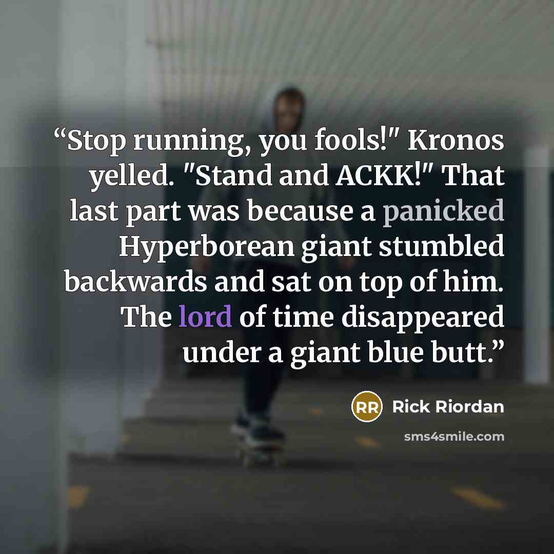 “Stop running, you fools!" Kronos yelled. "Stand and ACKK!" That last part was because a panicked Hyperborean giant stumbled backwards and sat on top of him. The lord of time disappeared under a giant blue butt.” quote by Rick Riordan