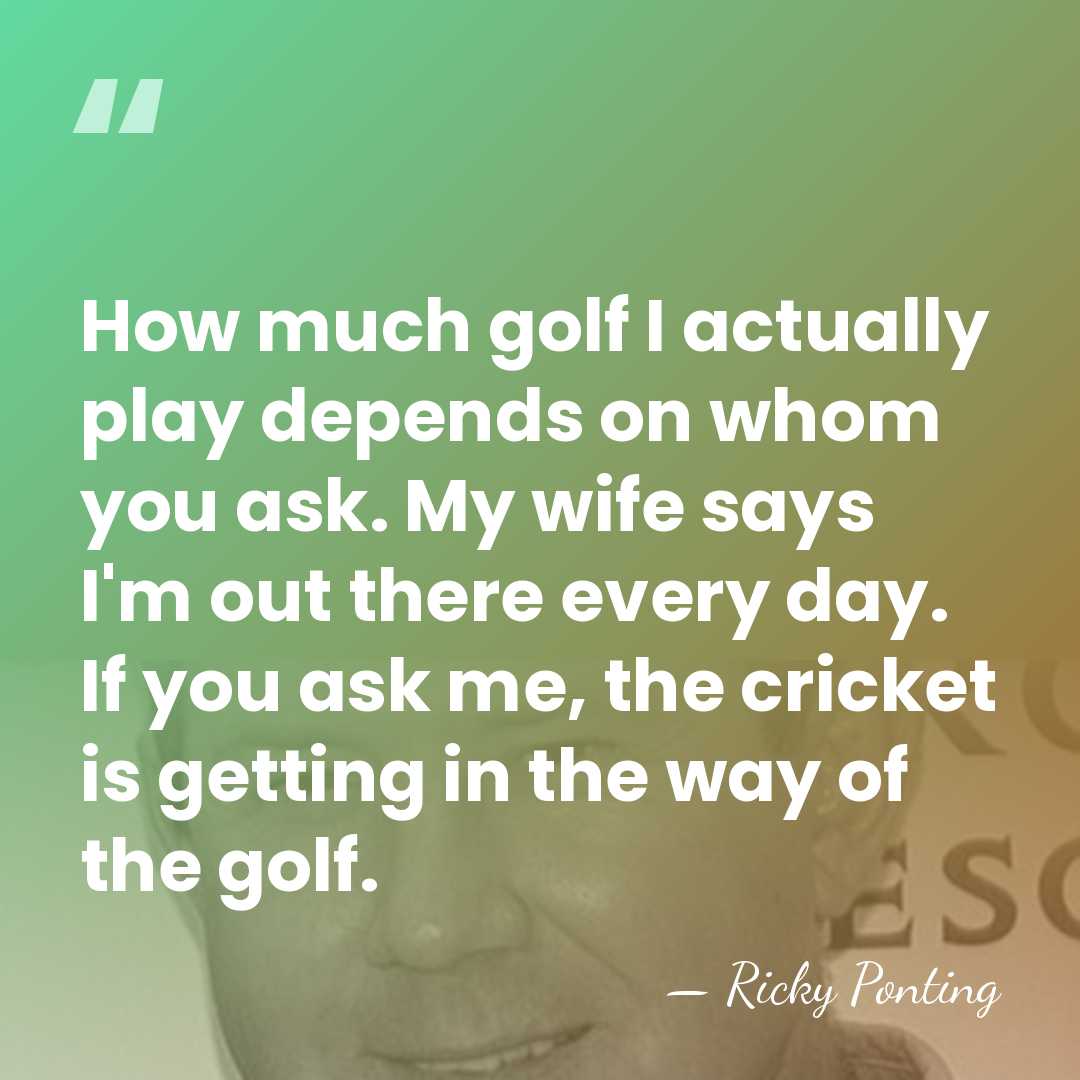 How much golf I actually play depends on whom you ask. My&hellip; - Ricky Ponting