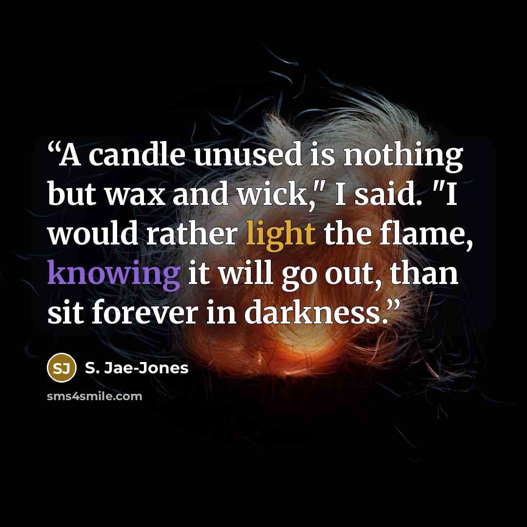 “A candle unused is nothing but wax and wick," I said. "I would rather light the flame, knowing it will go out, than sit forever in darkness.” quote by S. Jae-Jones