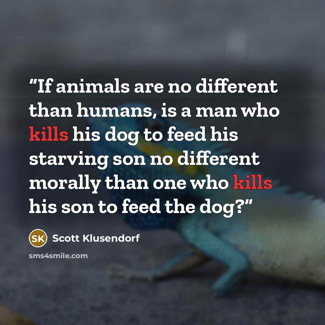 “If animals are no different than humans, is a man who kills his dog to feed his starving son no different morally than one who kills his son to feed the dog?” quote by Scott Klusendorf