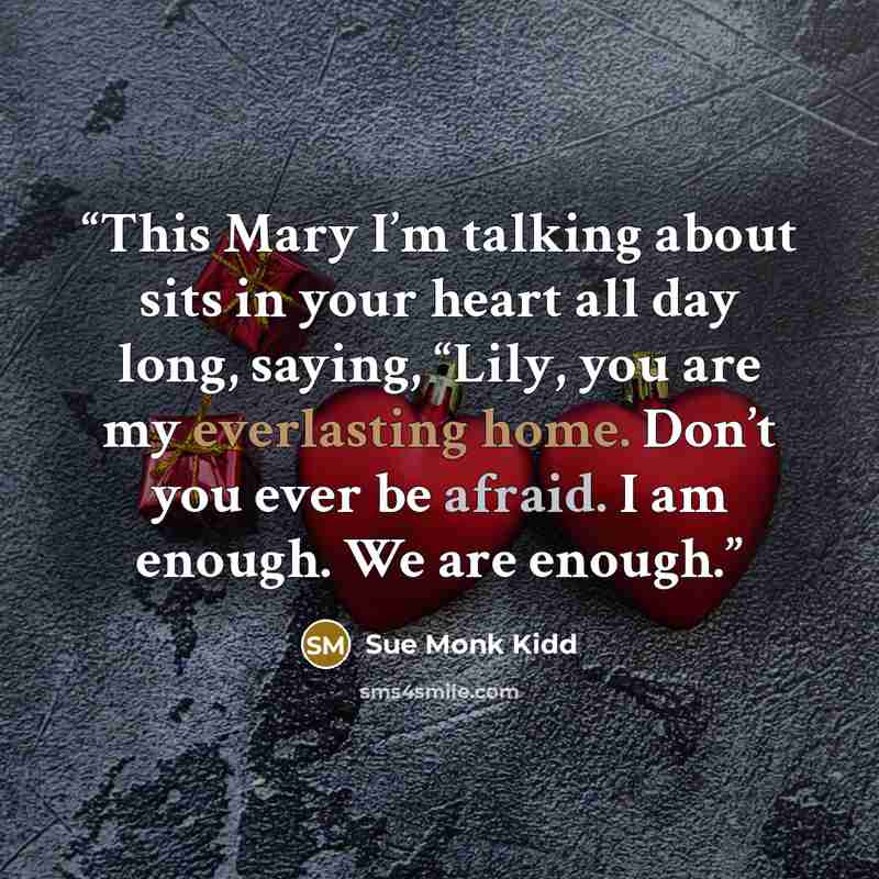 “This Mary I’m talking about sits in your heart all day long, saying, “Lily, you are my everlasting home. Don’t you ever be afraid. I am enough. We are enough.” quote by Sue Monk Kidd