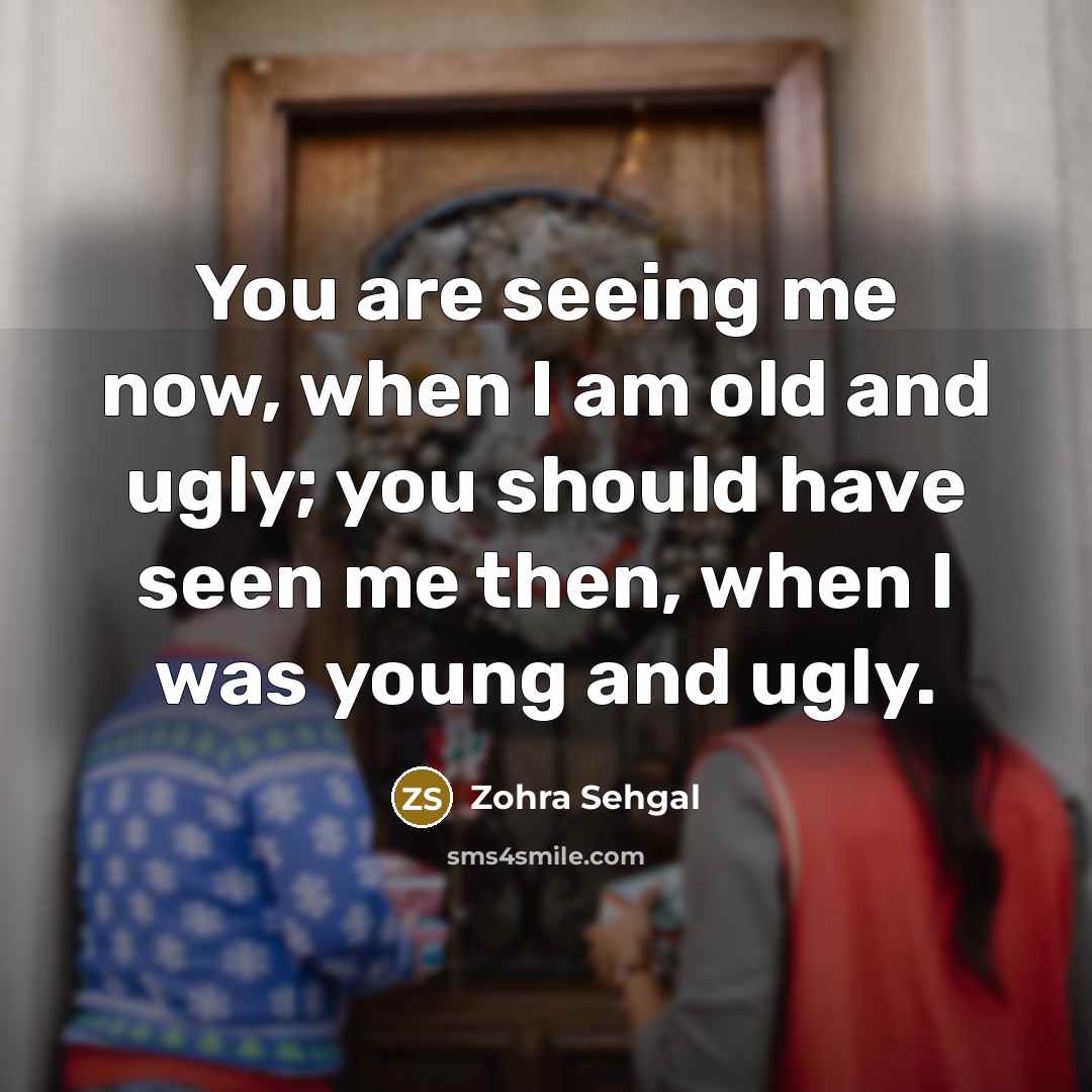“You are seeing me now, when I am old and…” quote by Zohra Sehgal