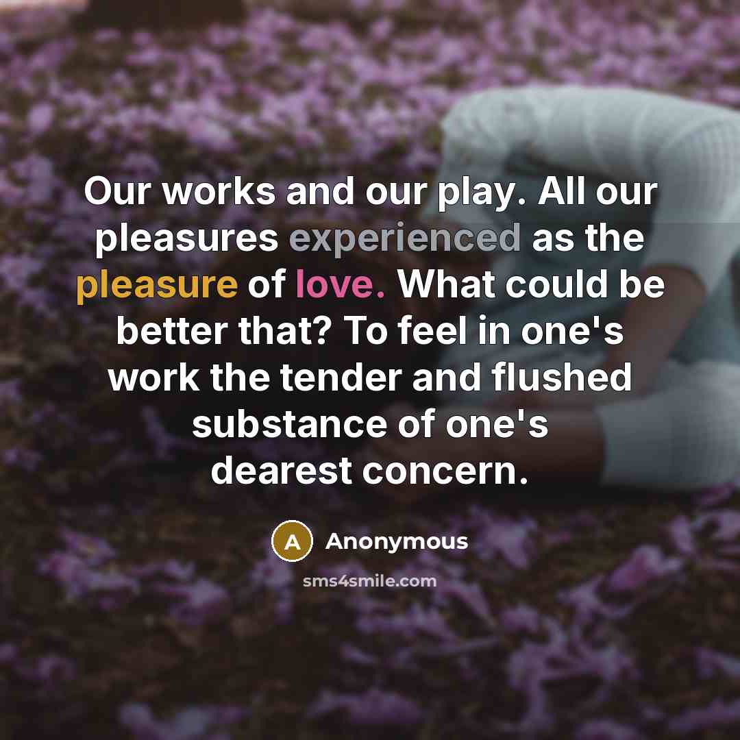 “Our works and our play. All our pleasures experienced as…” quote by Anonymous