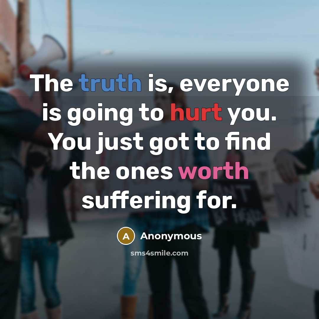 “The truth is, everyone is going to hurt you. You just got to find the ones worth suffering for.” quote by Anonymous
