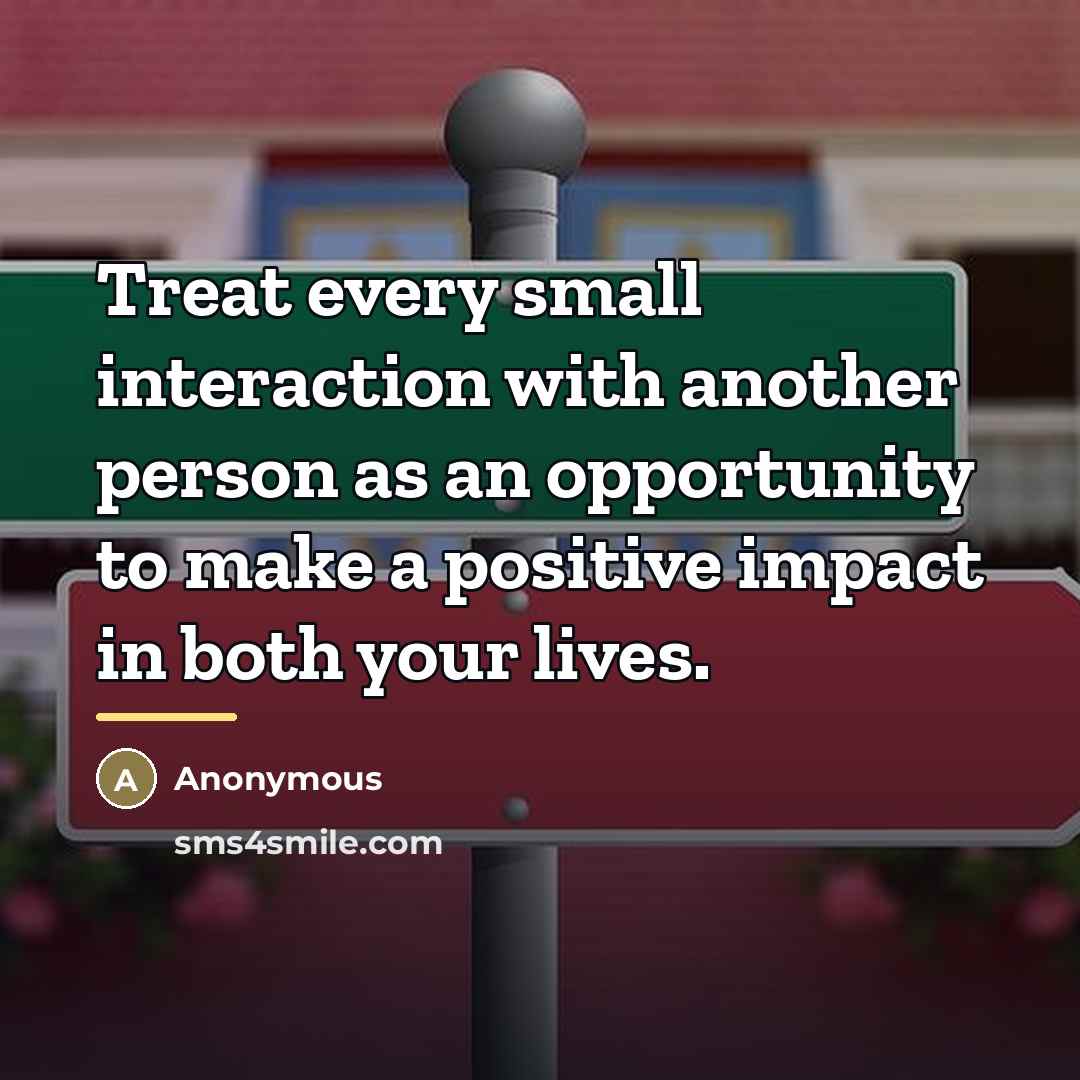 “Treat every small interaction with another person as an opportunity…” quote by Anonymous